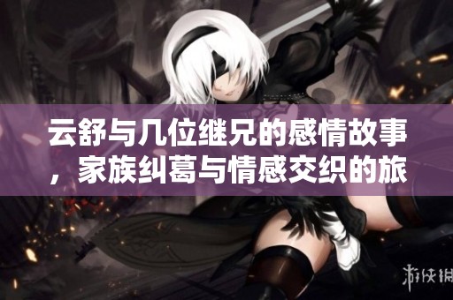 云舒与几位继兄的感情故事，家族纠葛与情感交织的旅程