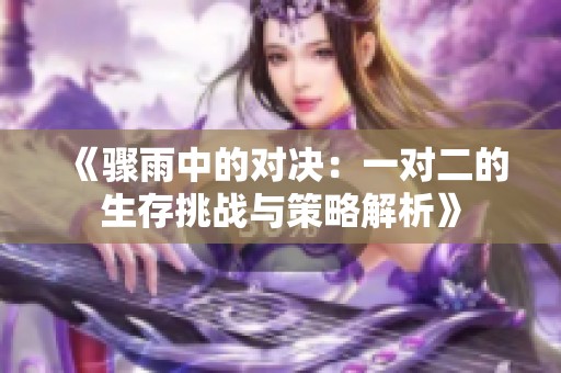《骤雨中的对决：一对二的生存挑战与策略解析》