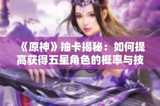 《原神》抽卡揭秘：如何提高获得五星角色的概率与技巧