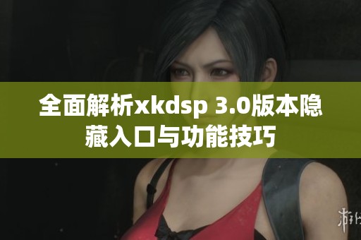 全面解析xkdsp 3.0版本隐藏入口与功能技巧