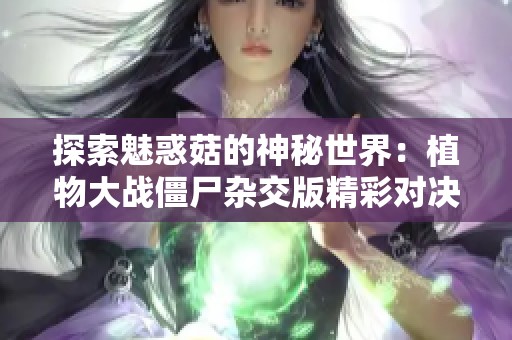 探索魅惑菇的神秘世界：植物大战僵尸杂交版精彩对决