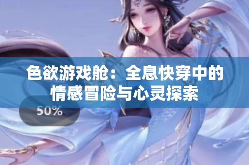 色欲游戏舱：全息快穿中的情感冒险与心灵探索