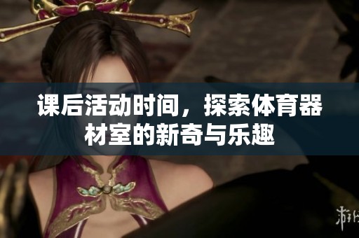 课后活动时间，探索体育器材室的新奇与乐趣