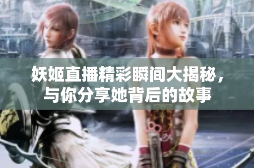 妖姬直播精彩瞬间大揭秘，与你分享她背后的故事