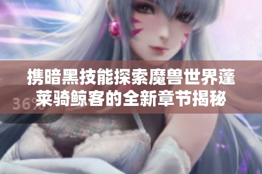 携暗黑技能探索魔兽世界蓬莱骑鲸客的全新章节揭秘