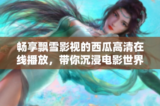 畅享飘雪影视的西瓜高清在线播放，带你沉浸电影世界