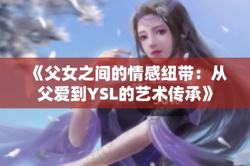 《父女之间的情感纽带：从父爱到YSL的艺术传承》