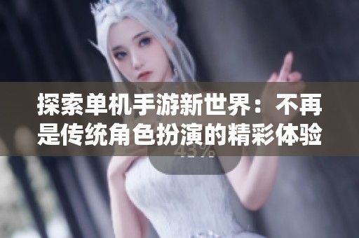 探索单机手游新世界：不再是传统角色扮演的精彩体验