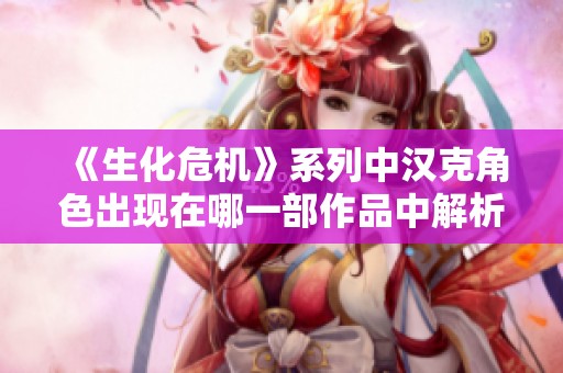 《生化危机》系列中汉克角色出现在哪一部作品中解析