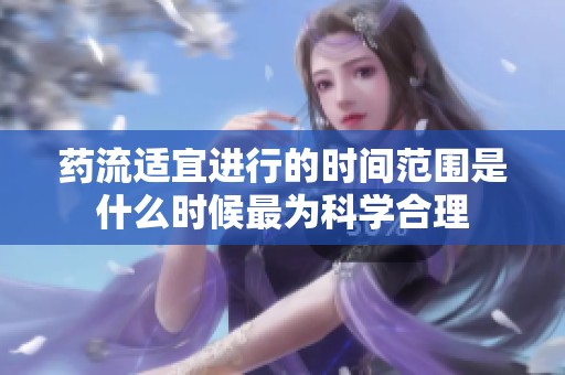 药流适宜进行的时间范围是什么时候最为科学合理