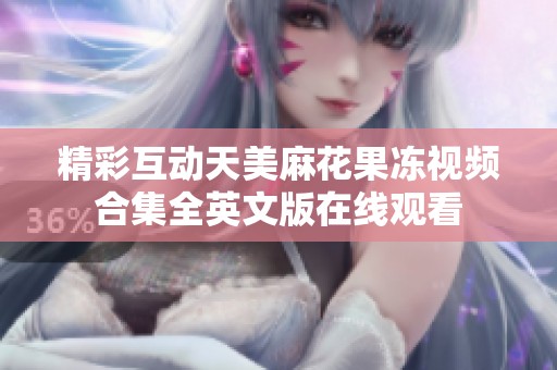 精彩互动天美麻花果冻视频合集全英文版在线观看