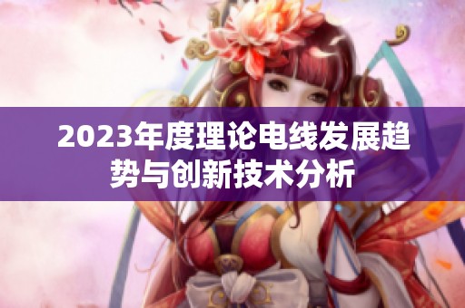 2023年度理论电线发展趋势与创新技术分析