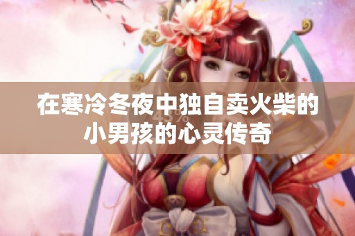 在寒冷冬夜中独自卖火柴的小男孩的心灵传奇