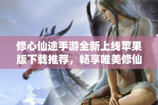 修心仙途手游全新上线苹果版下载推荐，畅享唯美修仙体验