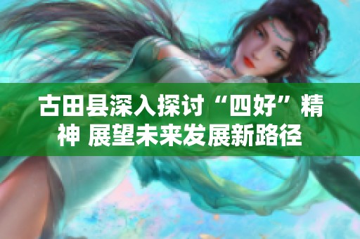 古田县深入探讨“四好”精神 展望未来发展新路径