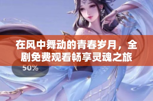 在风中舞动的青春岁月，全剧免费观看畅享灵魂之旅