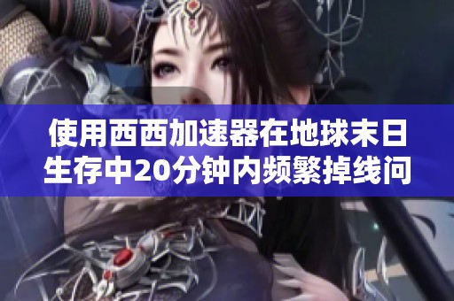 使用西西加速器在地球末日生存中20分钟内频繁掉线问题解析