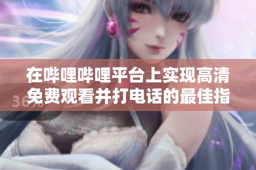 在哔哩哔哩平台上实现高清免费观看并打电话的最佳指南