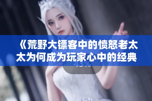 《荒野大镖客中的愤怒老太太为何成为玩家心中的经典角色》