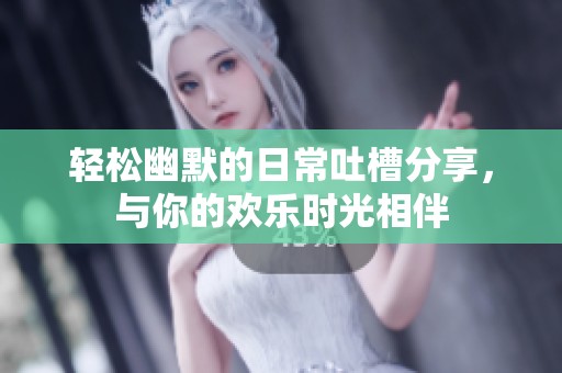 轻松幽默的日常吐槽分享，与你的欢乐时光相伴