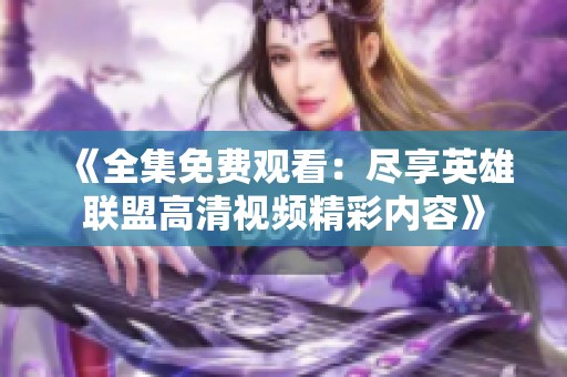 《全集免费观看：尽享英雄联盟高清视频精彩内容》