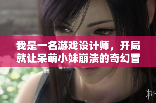 我是一名游戏设计师，开局就让呆萌小妹崩溃的奇幻冒险