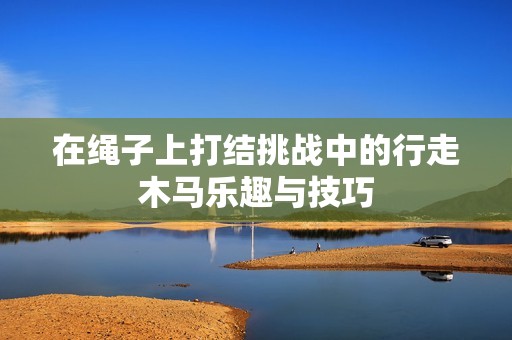 在绳子上打结挑战中的行走木马乐趣与技巧