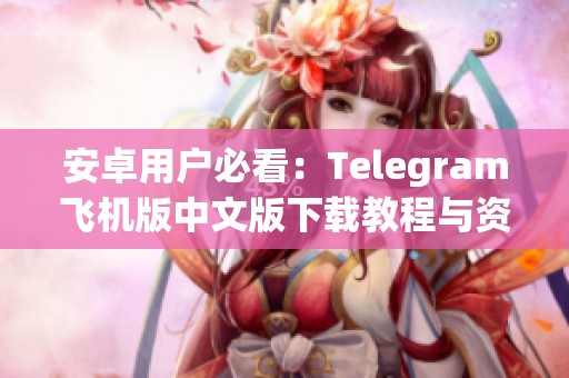安卓用户必看：Telegram飞机版中文版下载教程与资源分享