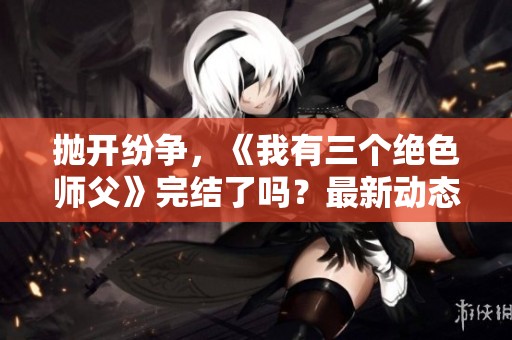抛开纷争，《我有三个绝色师父》完结了吗？最新动态揭晓！