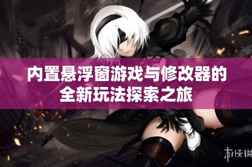 内置悬浮窗游戏与修改器的全新玩法探索之旅
