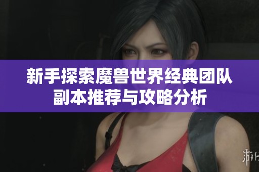 新手探索魔兽世界经典团队副本推荐与攻略分析