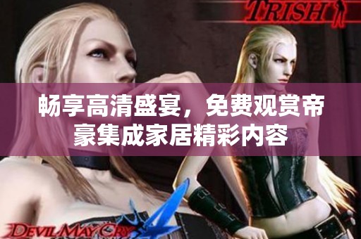 畅享高清盛宴，免费观赏帝豪集成家居精彩内容