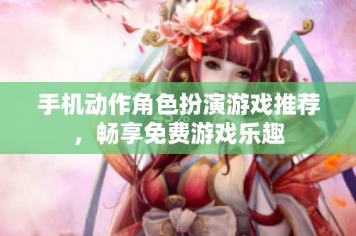 手机动作角色扮演游戏推荐，畅享免费游戏乐趣