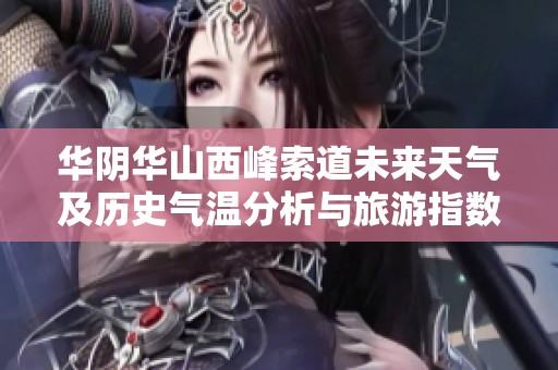 华阴华山西峰索道未来天气及历史气温分析与旅游指数推荐