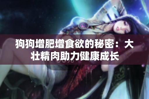 狗狗增肥增食欲的秘密：大壮精肉助力健康成长