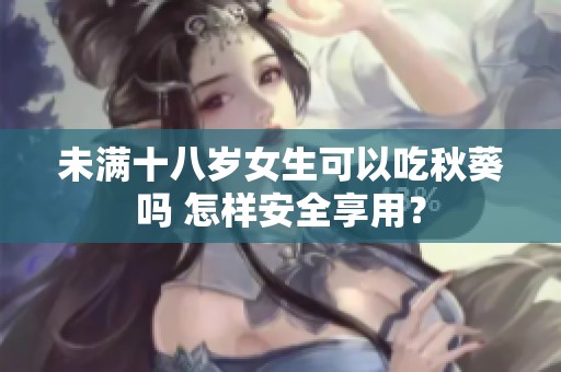 未满十八岁女生可以吃秋葵吗 怎样安全享用？
