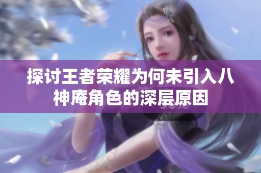 探讨王者荣耀为何未引入八神庵角色的深层原因