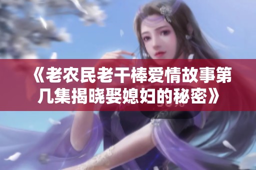 《老农民老干棒爱情故事第几集揭晓娶媳妇的秘密》