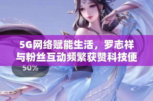 5G网络赋能生活，罗志祥与粉丝互动频繁获赞科技便捷体验