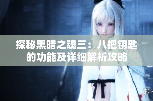 探秘黑暗之魂三：八把钥匙的功能及详细解析攻略