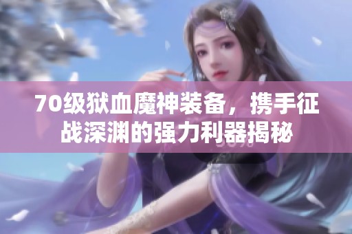 70级狱血魔神装备，携手征战深渊的强力利器揭秘