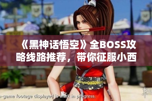 《黑神话悟空》全BOSS攻略线路推荐，带你征服小西天挑战之旅