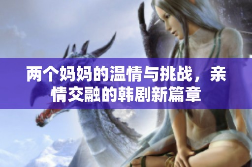 两个妈妈的温情与挑战，亲情交融的韩剧新篇章