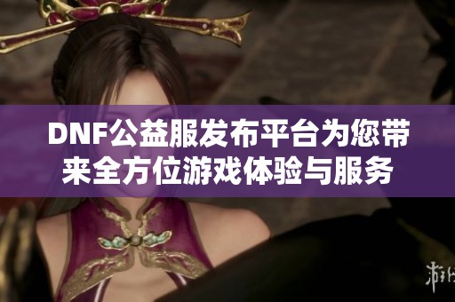 DNF公益服发布平台为您带来全方位游戏体验与服务