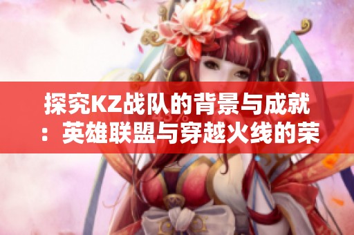 探究KZ战队的背景与成就：英雄联盟与穿越火线的荣耀之路
