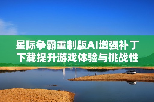 星际争霸重制版AI增强补丁下载提升游戏体验与挑战性