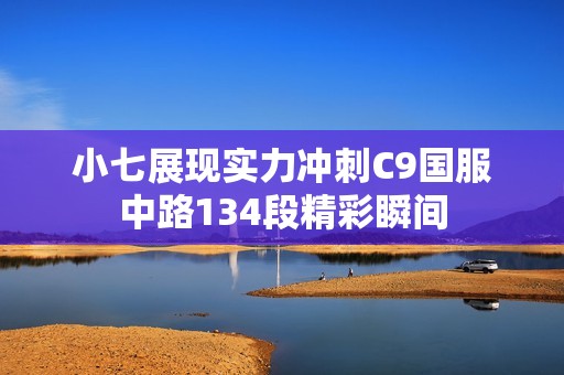 小七展现实力冲刺C9国服中路134段精彩瞬间