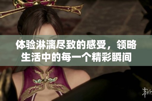 体验淋漓尽致的感受，领略生活中的每一个精彩瞬间