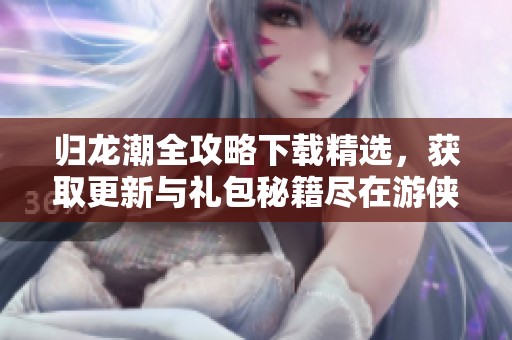 归龙潮全攻略下载精选，获取更新与礼包秘籍尽在游侠网