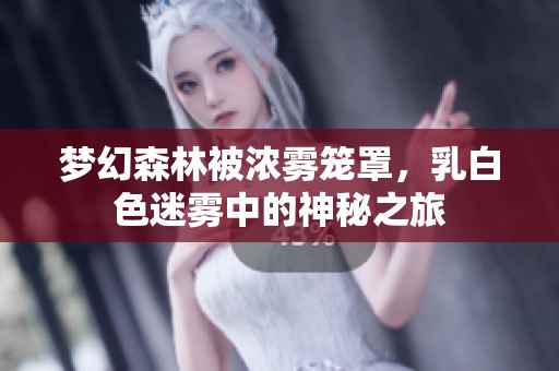 梦幻森林被浓雾笼罩，乳白色迷雾中的神秘之旅